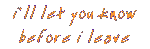I'll let you know before I leave